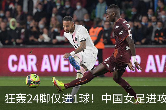 狂轰24脚仅进1球！中国女足进攻效率堪忧无缘亚运连胜